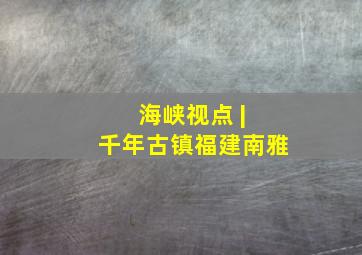 海峡视点 | 千年古镇福建南雅